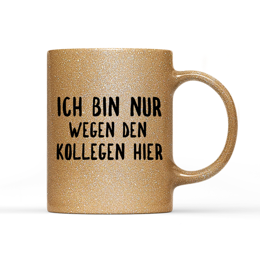 Tasse Glitzer Ich bin nur wegen den Kollegen hier