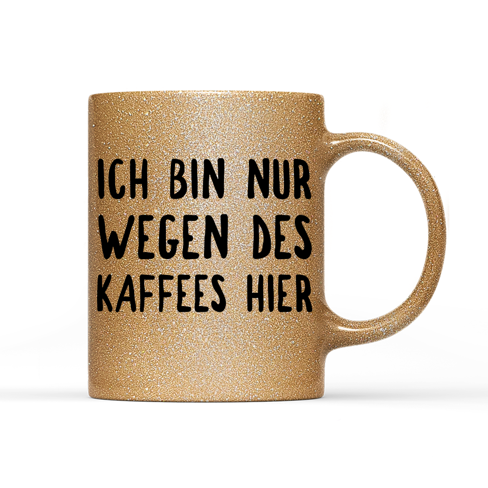 Tasse Glitzer Ich bin nur wegen des Kaffees hier