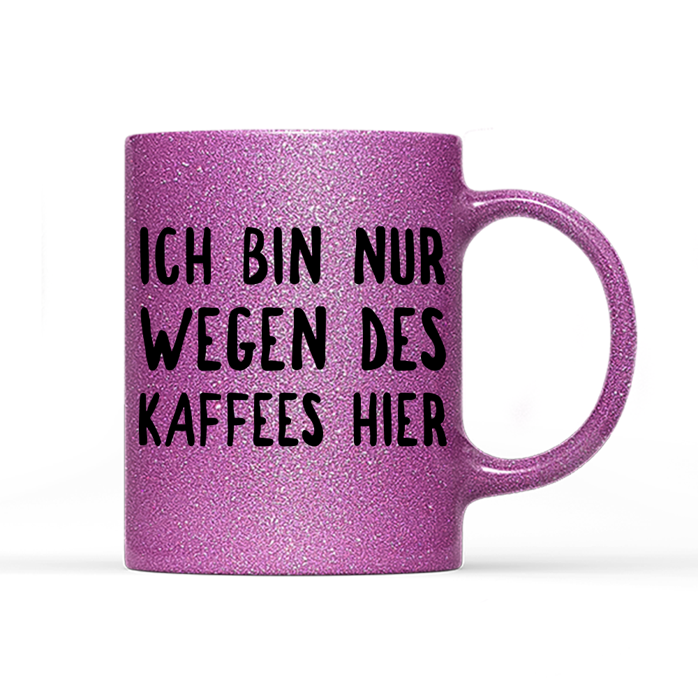 Tasse Glitzer Ich bin nur wegen des Kaffees hier