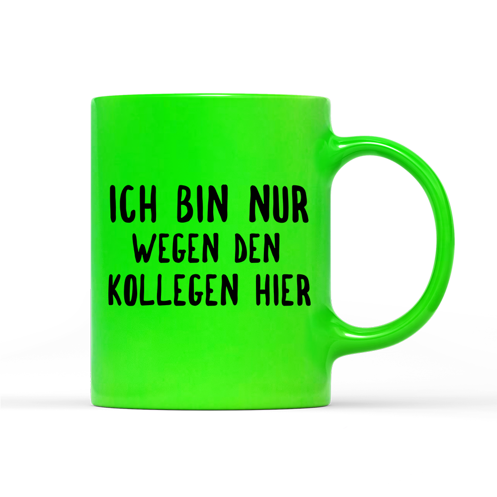 Tasse Neon Ich bin nur wegen den Kollegen hier